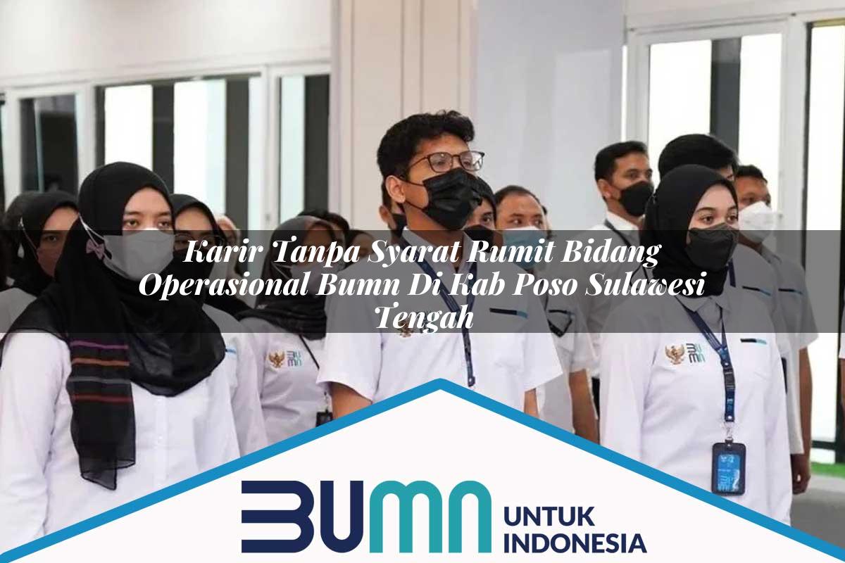 Karir Tanpa Syarat Rumit Bidang Operasional BUMN di Kab. Poso, Sulawesi Tengah Tahun 2025