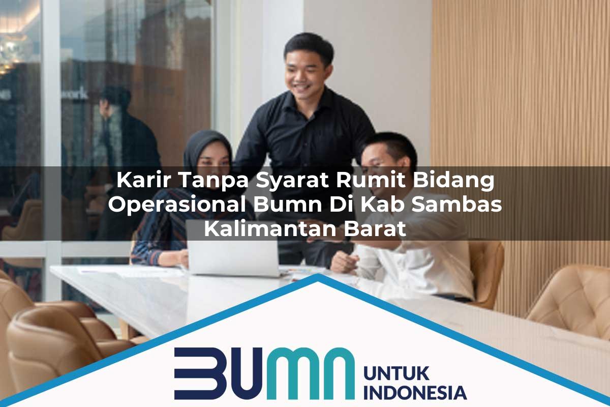 Karir Tanpa Syarat Rumit Bidang Operasional BUMN di Kab. Sambas, Kalimantan Barat Tahun 2025