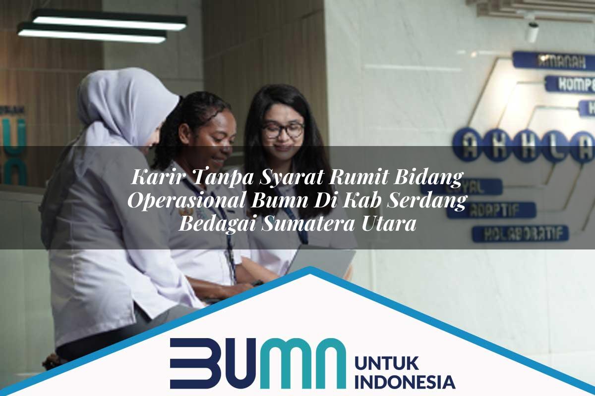 Karir Tanpa Syarat Rumit Bidang Operasional BUMN di Kab. Serdang Bedagai, Sumatera Utara Tahun 2025