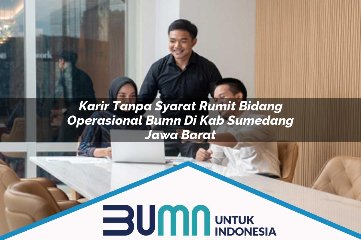 Karir Tanpa Syarat Rumit Bidang Operasional BUMN di Kab. Sumedang, Jawa Barat Tahun 2025