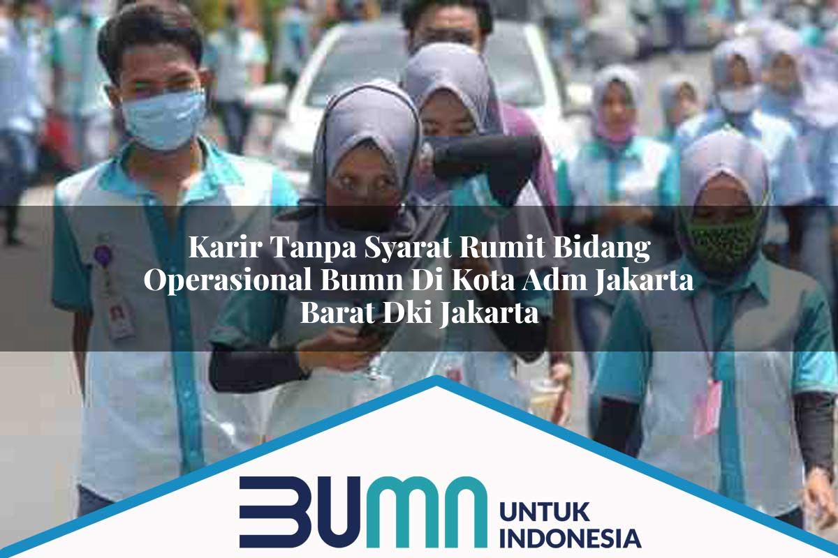 Karir Tanpa Syarat Rumit Bidang Operasional BUMN di Kota Adm. Jakarta Barat, Dki Jakarta Tahun 2025