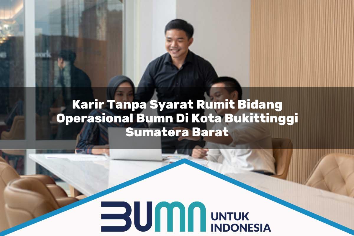Karir Tanpa Syarat Rumit Bidang Operasional BUMN di Kota Bukittinggi, Sumatera Barat Tahun 2025