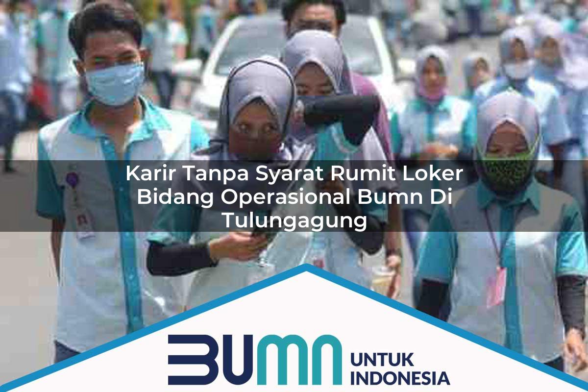 Karir Tanpa Syarat Rumit Loker Bidang Operasional BUMN di Tulungagung Tahun 2025