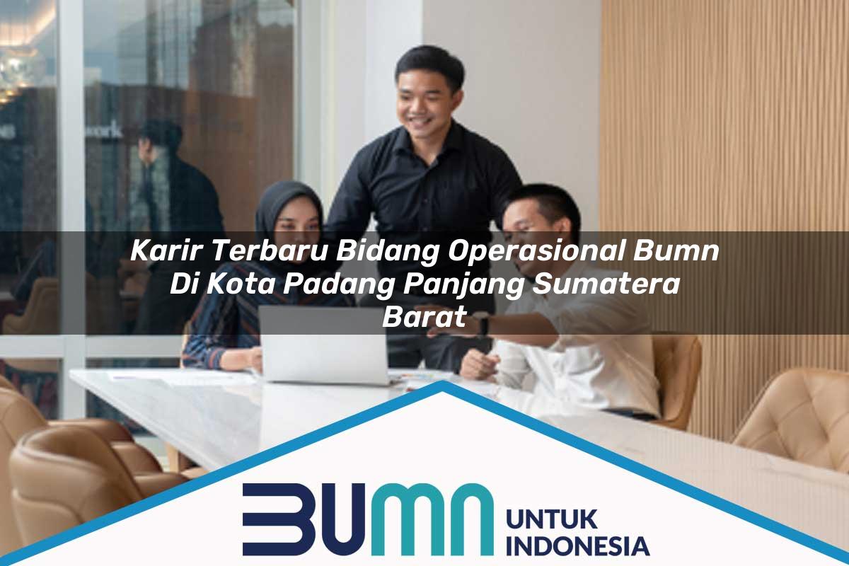 Karir Terbaru Bidang Operasional BUMN di Kota Padang Panjang, Sumatera Barat Tahun 2025