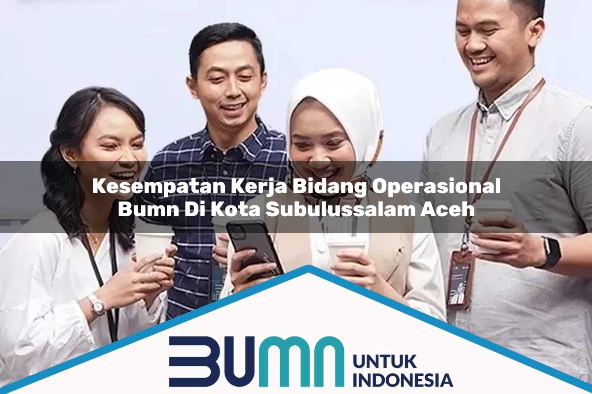 Kesempatan Kerja Bidang Operasional BUMN di Kota Subulussalam, Aceh Tahun 2025
