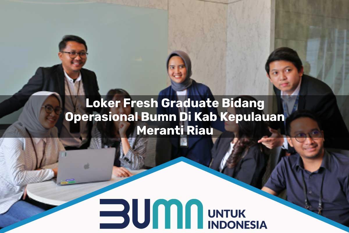 Loker Fresh Graduate Bidang Operasional BUMN di Kab. Kepulauan Meranti, Riau Tahun 2025