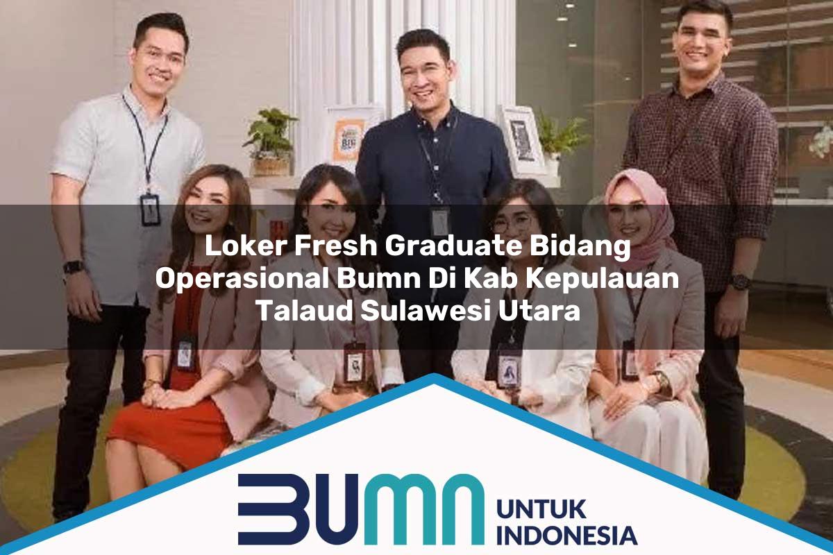 Loker Fresh Graduate Bidang Operasional BUMN di Kab. Kepulauan Talaud, Sulawesi Utara Tahun 2025