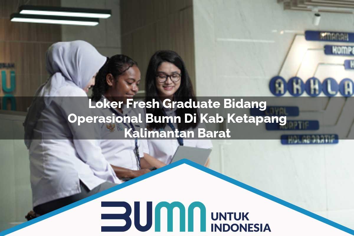 Loker Fresh Graduate Bidang Operasional BUMN di Kab. Ketapang, Kalimantan Barat Tahun 2025