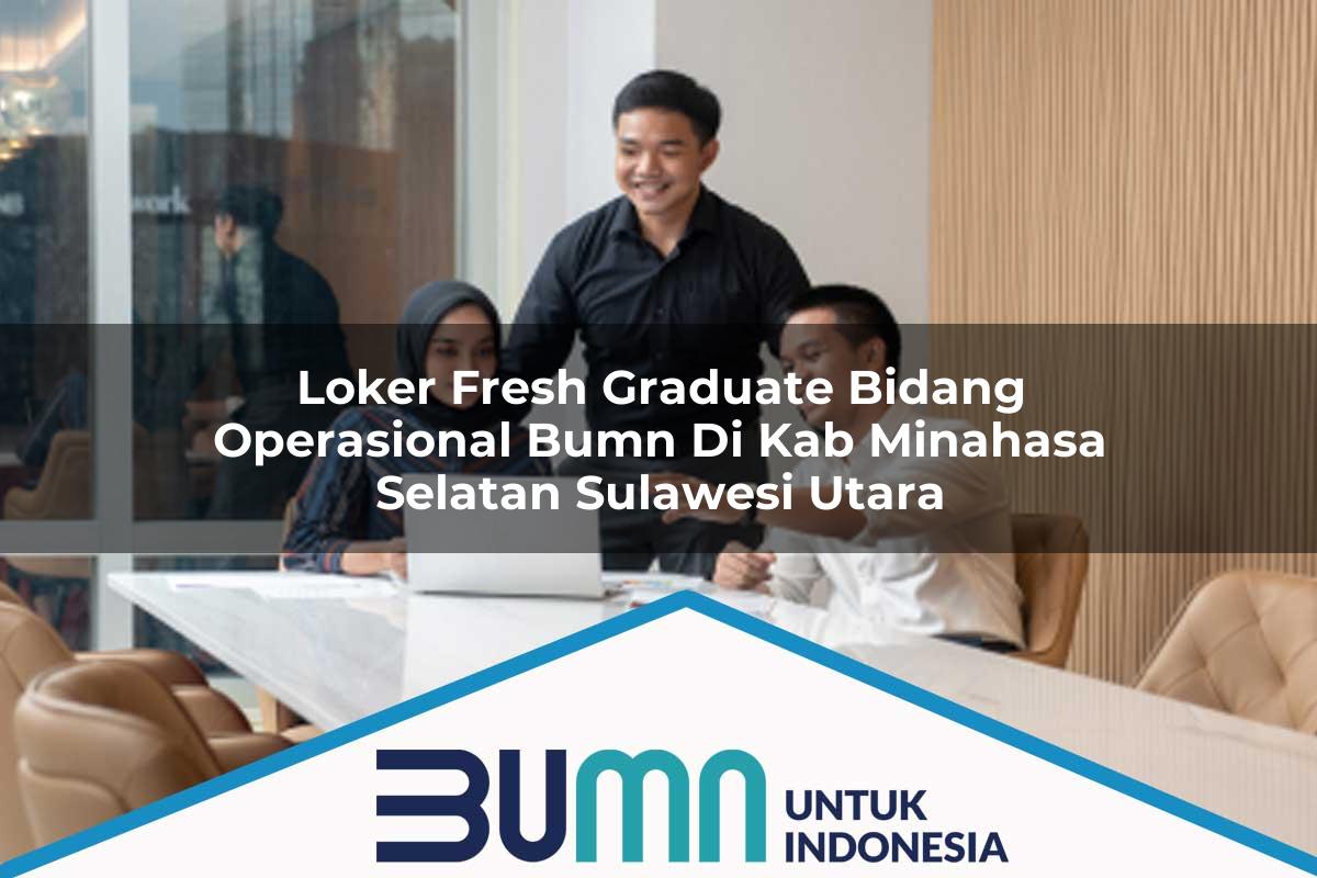 Loker Fresh Graduate Bidang Operasional BUMN di Kab. Minahasa Selatan, Sulawesi Utara Tahun 2025