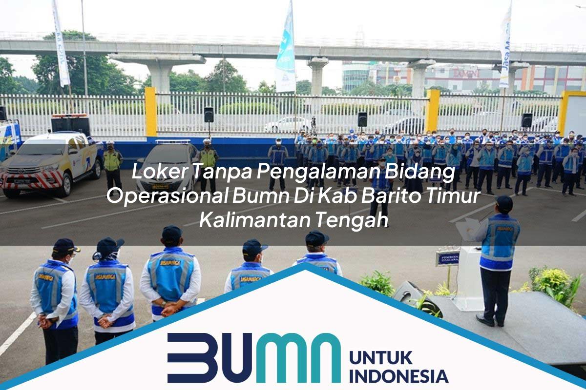 Loker Tanpa Pengalaman Bidang Operasional BUMN di Kab. Barito Timur, Kalimantan Tengah Tahun 2025