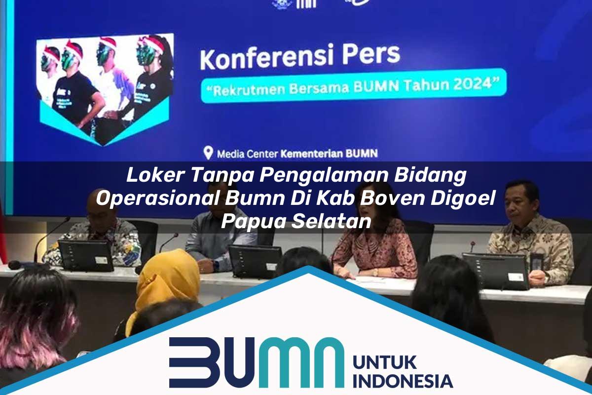 Loker Tanpa Pengalaman Bidang Operasional BUMN di Kab. Boven Digoel, Papua Selatan Tahun 2025