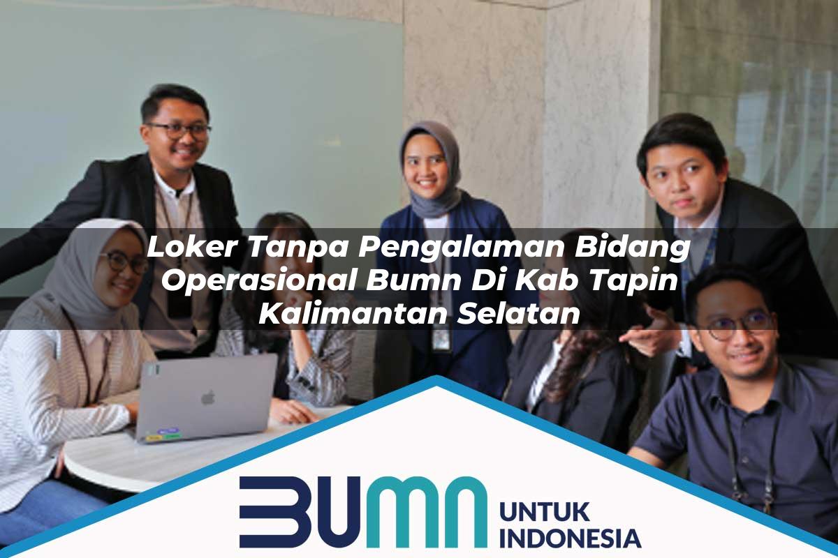 Loker Tanpa Pengalaman Bidang Operasional BUMN di Kab. Tapin, Kalimantan Selatan Tahun 2025