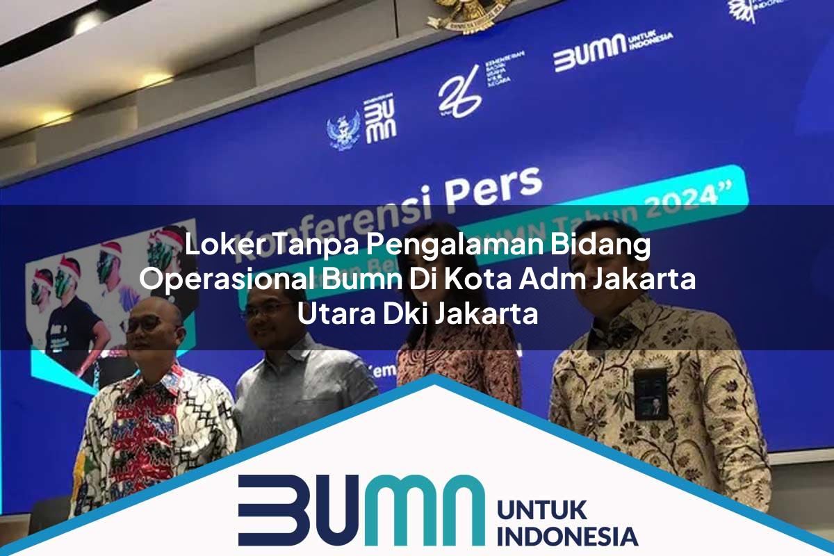 Loker Tanpa Pengalaman Bidang Operasional BUMN di Kota Adm. Jakarta Utara, Dki Jakarta Tahun 2025