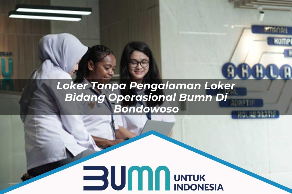 Loker Tanpa Pengalaman Loker Bidang Operasional BUMN di Bondowoso Tahun 2025