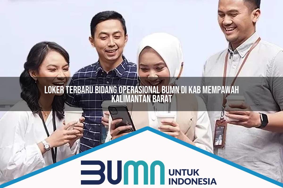 Loker Terbaru Bidang Operasional BUMN di Kab. Mempawah, Kalimantan Barat Tahun 2025