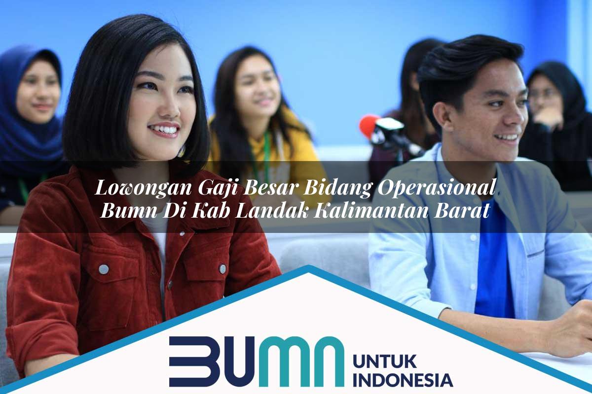 Lowongan Gaji Besar Bidang Operasional BUMN di Kab. Landak, Kalimantan Barat Tahun 2025