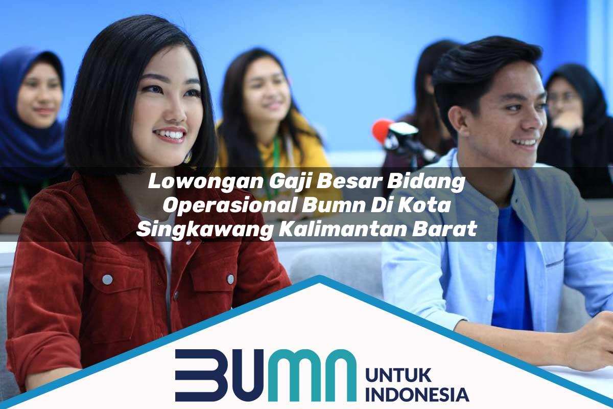 Lowongan Gaji Besar Bidang Operasional BUMN di Kota Singkawang, Kalimantan Barat Tahun 2025