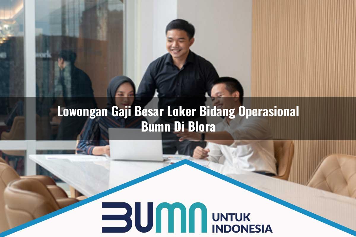 Lowongan Gaji Besar Loker Bidang Operasional BUMN di Blora Tahun 2025