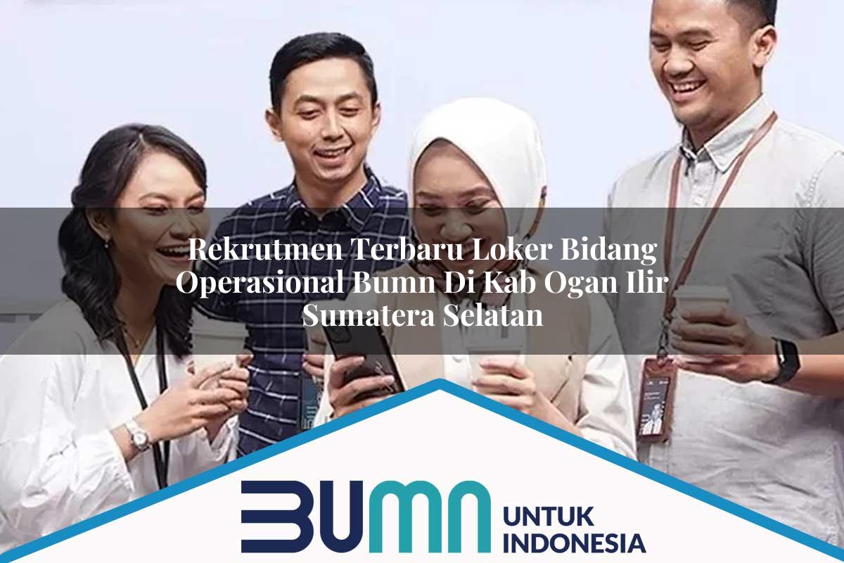 Rekrutmen Terbaru Loker Bidang Operasional BUMN di Kab. Ogan Ilir, Sumatera Selatan Tahun 2025