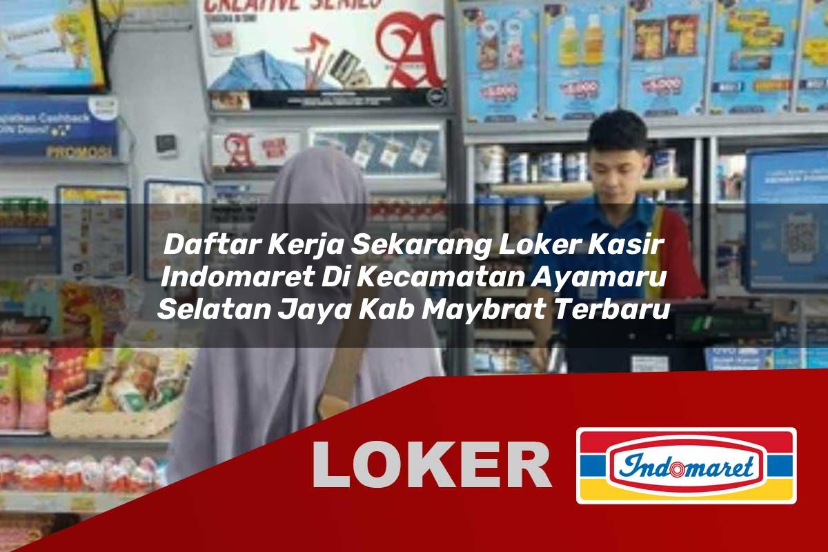 daftar kerja sekarang loker kasir indomaret di kecamatan ayamaru selatan jaya kab maybrat terbaru 1756032554