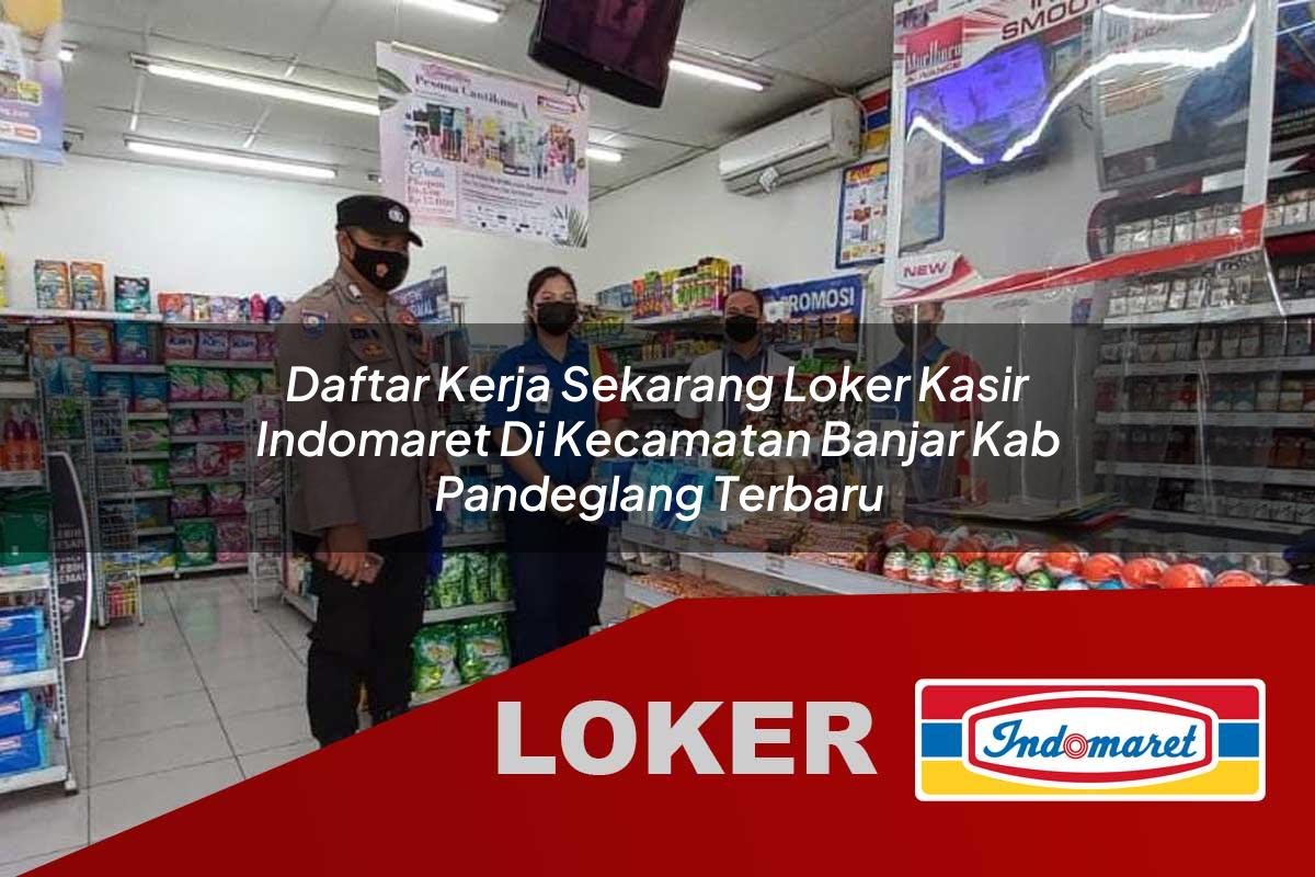daftar kerja sekarang loker kasir indomaret di kecamatan banjar kab pandeglang terbaru 1756025898