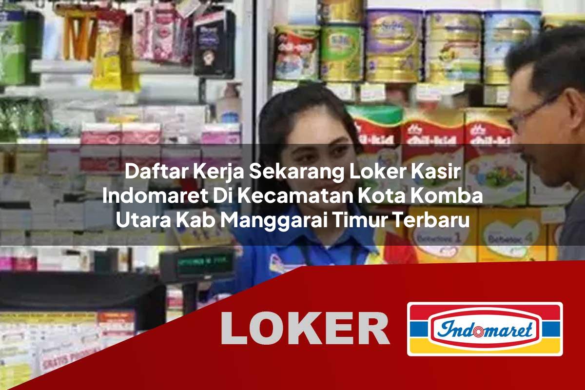 daftar kerja sekarang loker kasir indomaret di kecamatan kota komba utara kab manggarai timur terbaru 1755539741