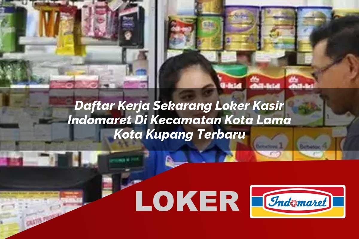 daftar kerja sekarang loker kasir indomaret di kecamatan kota lama kota kupang terbaru 1755534380