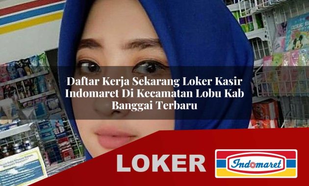 daftar kerja sekarang loker kasir indomaret di kecamatan lobu kab banggai terbaru 1755612612