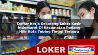 daftar kerja sekarang loker kasir indomaret di kecamatan padang hilir kota tebing tinggi terbaru 1755976928
