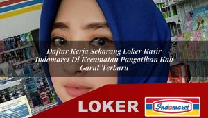 daftar kerja sekarang loker kasir indomaret di kecamatan pangatikan kab garut terbaru 1756033459