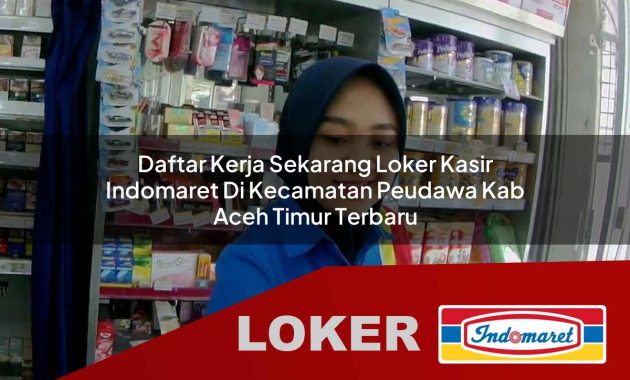 daftar kerja sekarang loker kasir indomaret di kecamatan peudawa kab aceh timur terbaru 1755562643