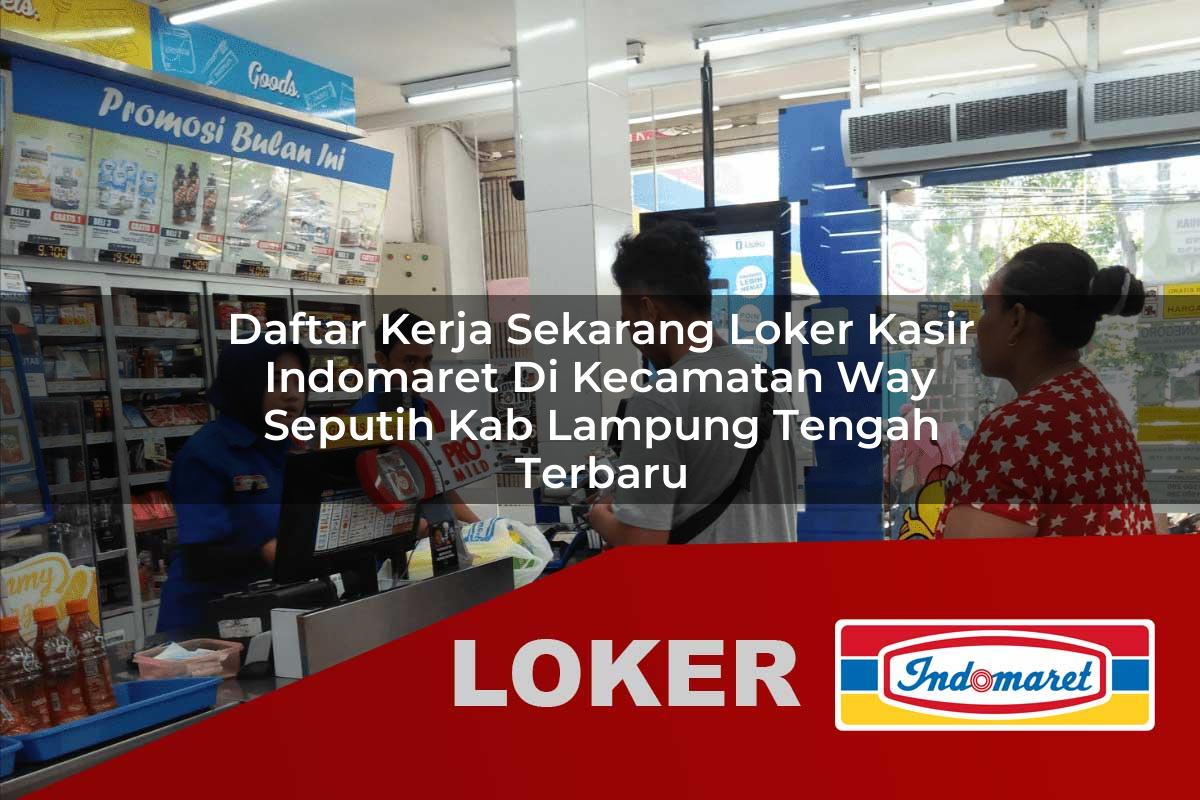 daftar kerja sekarang loker kasir indomaret di kecamatan way seputih kab lampung tengah terbaru 1755544393