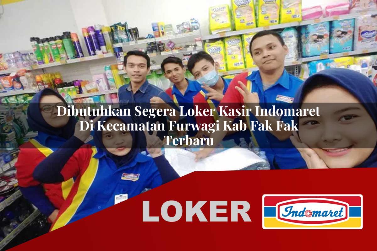 dibutuhkan segera loker kasir indomaret di kecamatan furwagi kab fak fak terbaru 1756011732