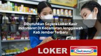 dibutuhkan segera loker kasir indomaret di kecamatan jenggawah kab jember terbaru 1756040670