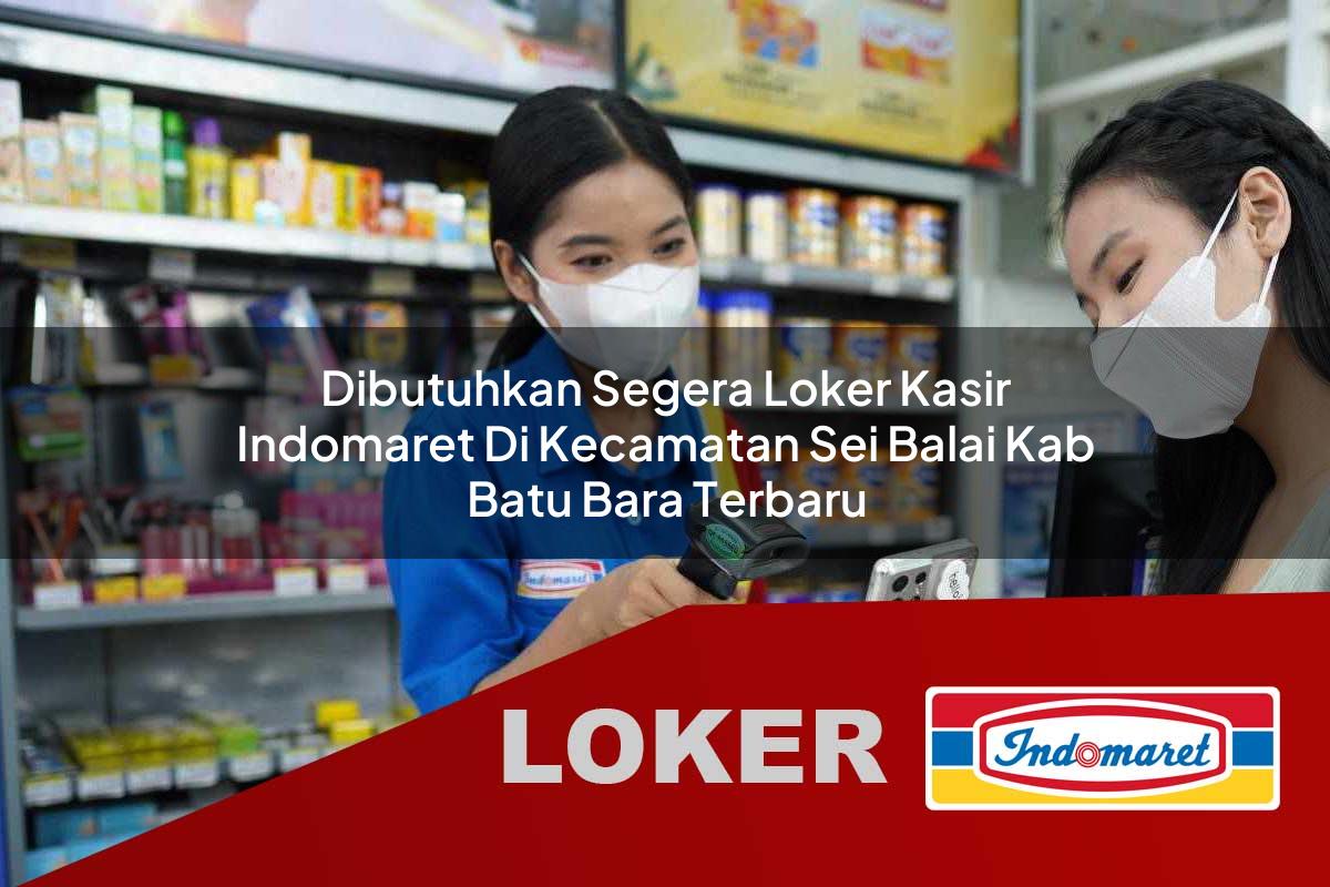 dibutuhkan segera loker kasir indomaret di kecamatan sei balai kab batu bara terbaru 1755802100