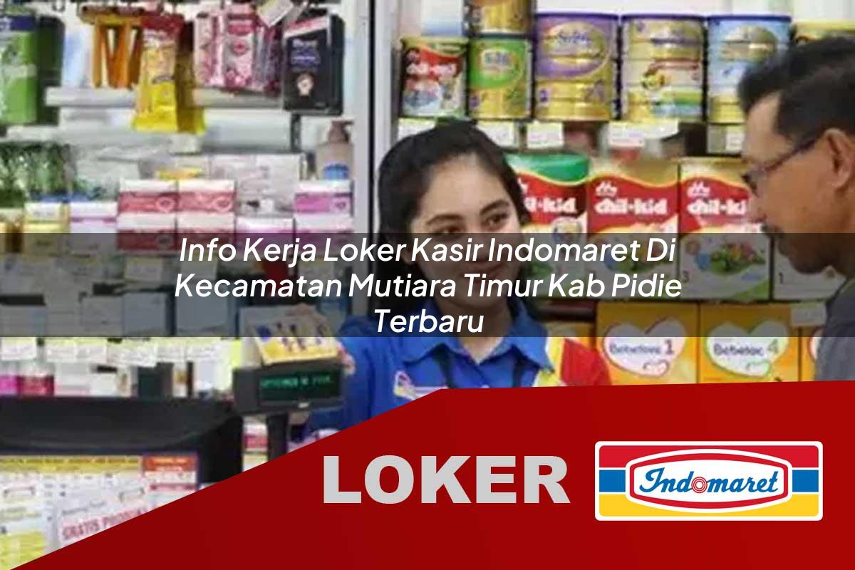 info kerja loker kasir indomaret di kecamatan mutiara timur kab pidie terbaru 1755993982