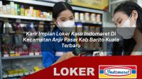 karir impian loker kasir indomaret di kecamatan anjir pasar kab barito kuala terbaru 1755980897