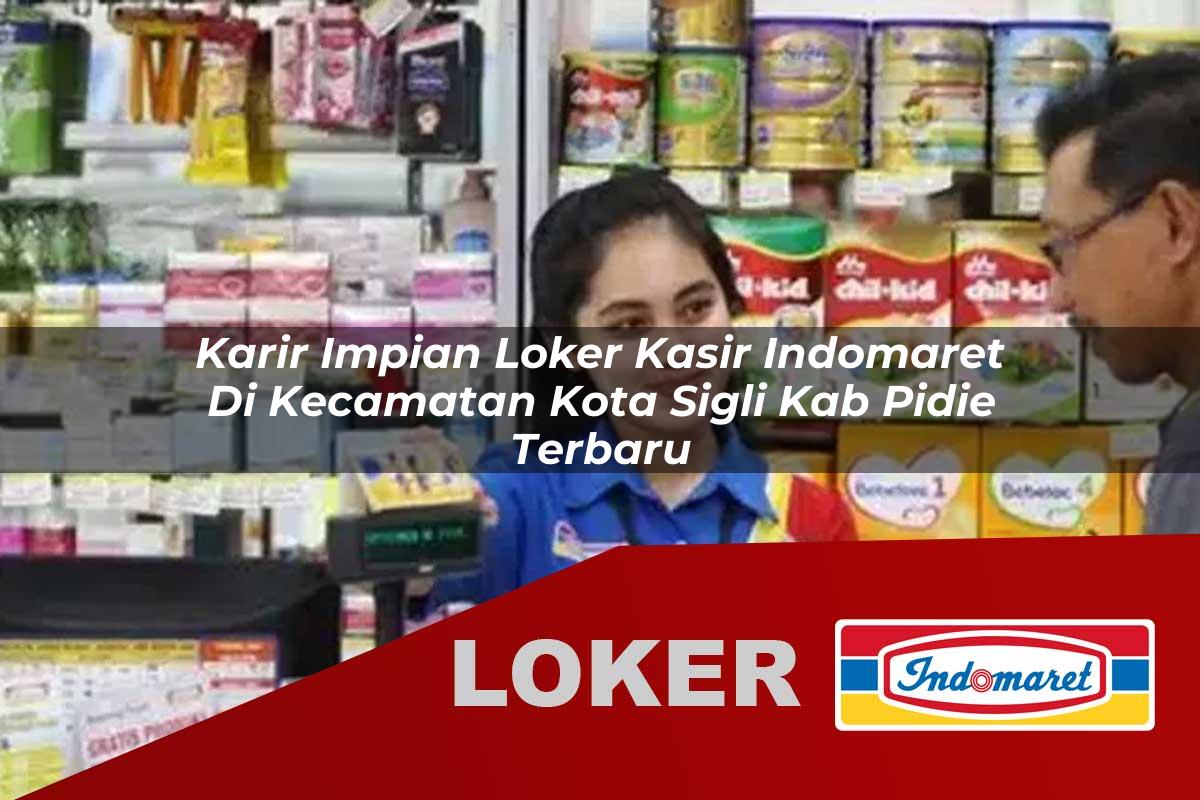 karir impian loker kasir indomaret di kecamatan kota sigli kab pidie terbaru 1755999018