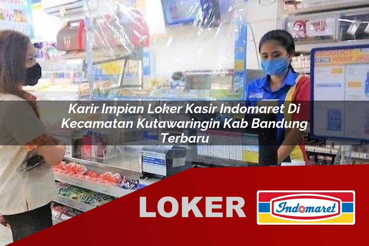 karir impian loker kasir indomaret di kecamatan kutawaringin kab bandung terbaru 1756025540