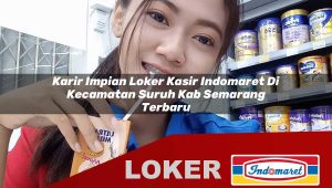 karir impian loker kasir indomaret di kecamatan suruh kab semarang terbaru 1755878304
