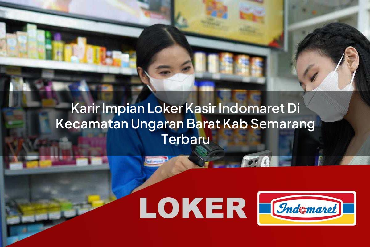 karir impian loker kasir indomaret di kecamatan ungaran barat kab semarang terbaru 1755648615