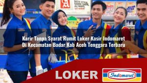 karir tanpa syarat rumit loker kasir indomaret di kecamatan badar kab aceh tenggara terbaru 1755846570