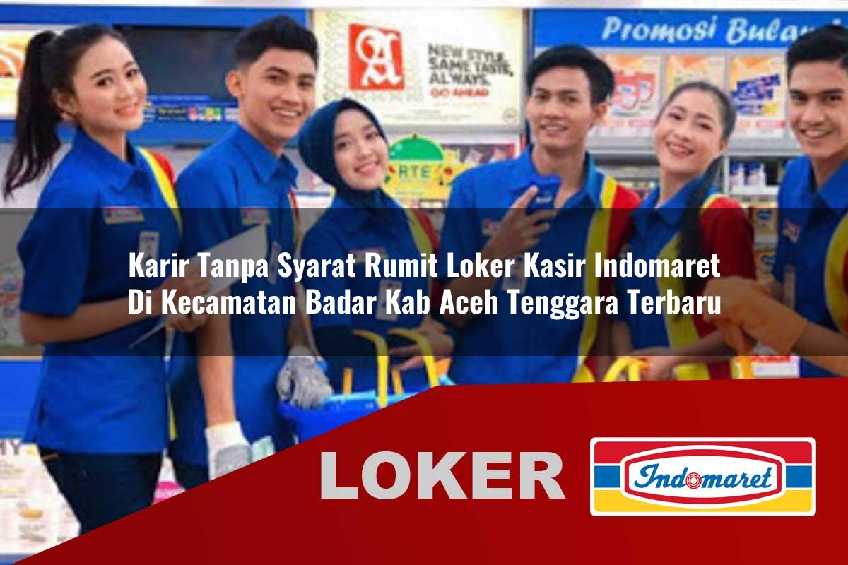 karir tanpa syarat rumit loker kasir indomaret di kecamatan badar kab aceh tenggara terbaru 1755846570