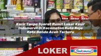 karir tanpa syarat rumit loker kasir indomaret di kecamatan kuta raja kota banda aceh terbaru 1755955749