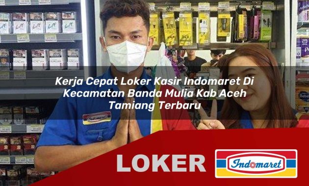 kerja cepat loker kasir indomaret di kecamatan banda mulia kab aceh tamiang terbaru 1755611790