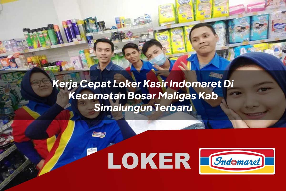 kerja cepat loker kasir indomaret di kecamatan bosar maligas kab simalungun terbaru 1755997278