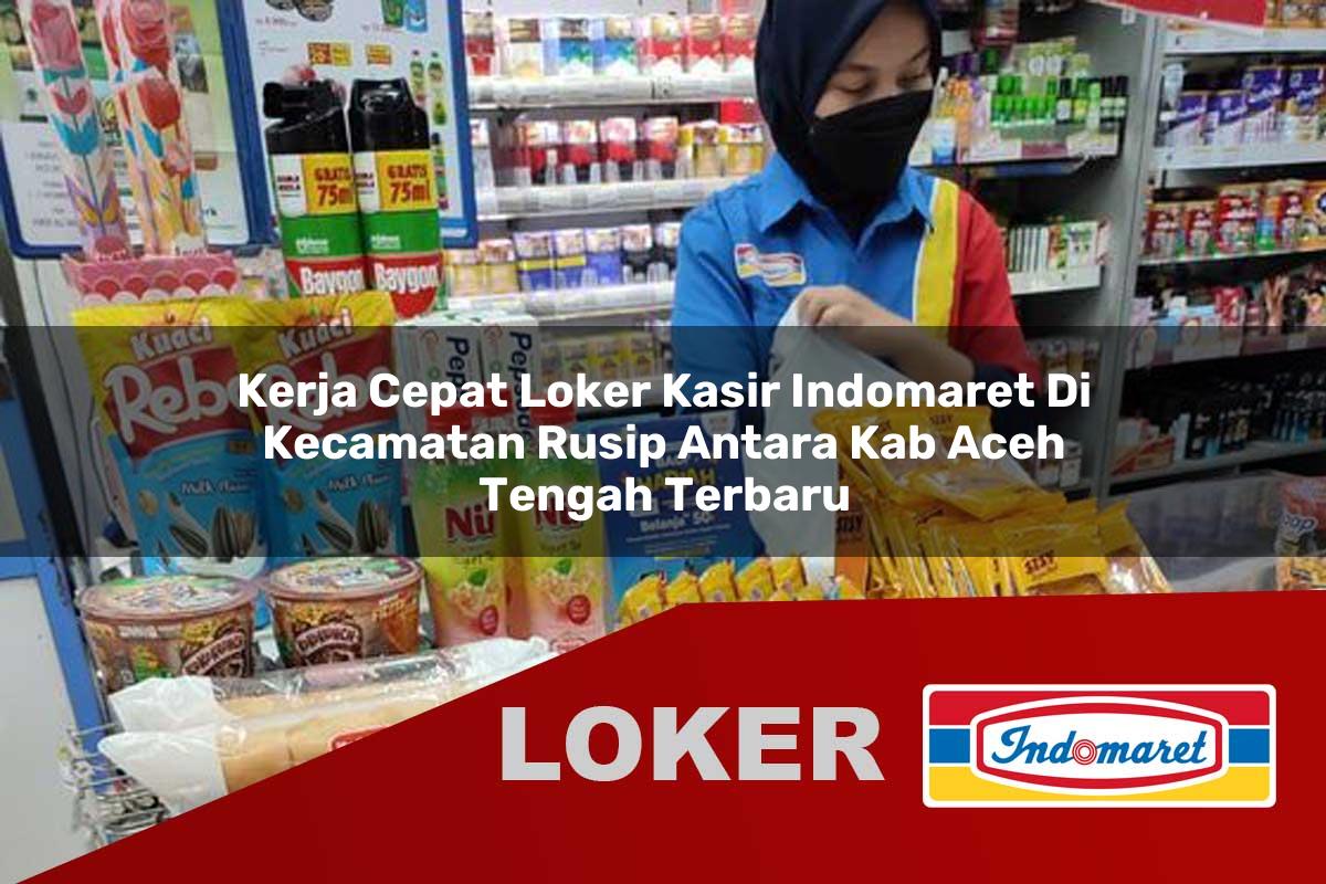 kerja cepat loker kasir indomaret di kecamatan rusip antara kab aceh tengah terbaru 1755536179