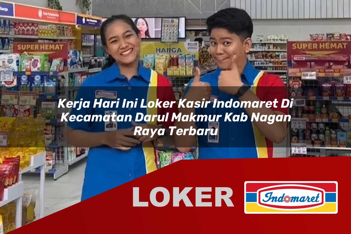 kerja hari ini loker kasir indomaret di kecamatan darul makmur kab nagan raya terbaru 1755647778