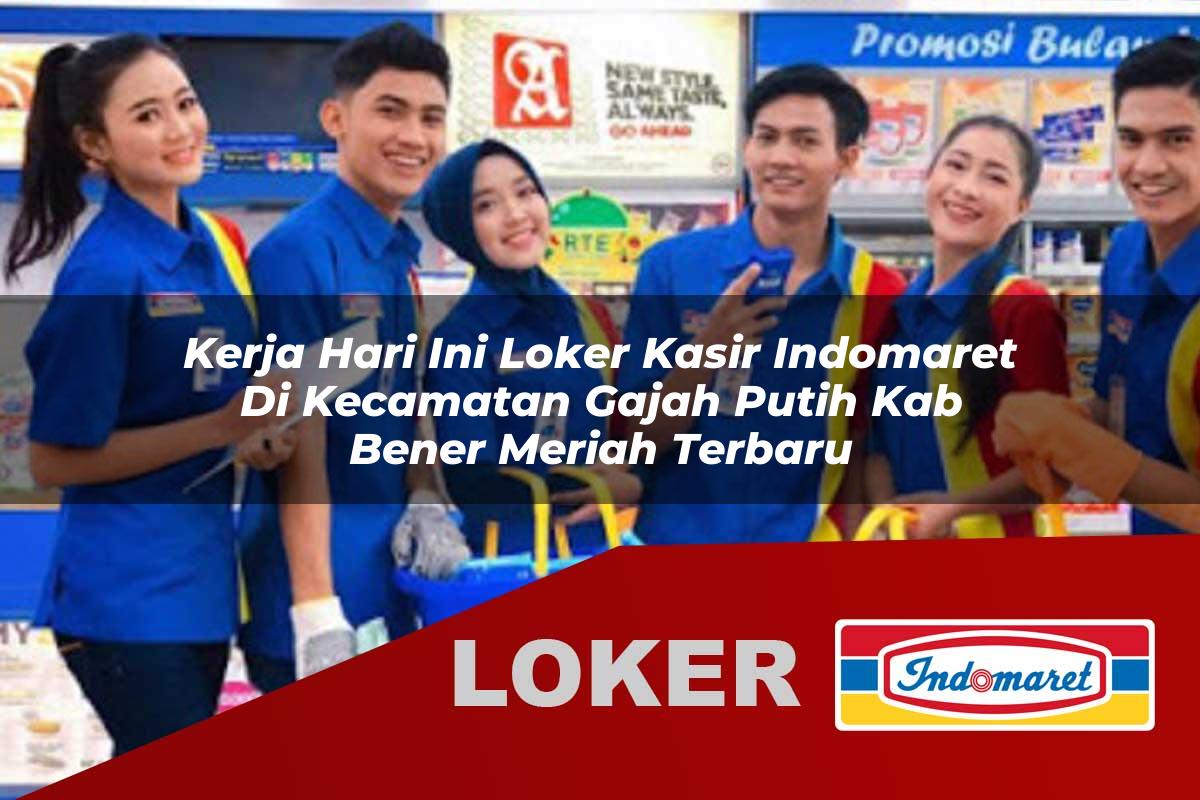 kerja hari ini loker kasir indomaret di kecamatan gajah putih kab bener meriah terbaru 1755538459