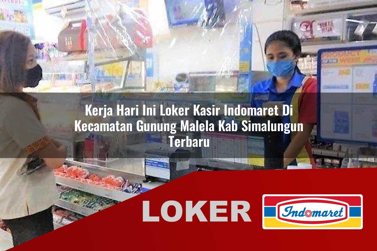 kerja hari ini loker kasir indomaret di kecamatan gunung malela kab simalungun terbaru 1756042643